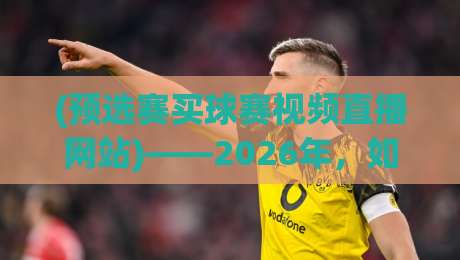 (预选赛买球赛视频直播网站)——2026年,如何找到靠谱的观赛渠道? (预选赛买球赛视频直播网站)——2026年,如何找到靠谱的观赛渠道?