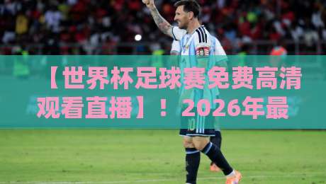 【世界杯足球赛免费高清观看直播】!2026年最新观赛指南与免费渠道独家揭秘 【世界杯足球赛免费高清观看直播】!2026年最新观赛指南与免费渠道独家揭秘