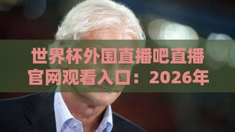 世界杯外围直播吧直播官网观看入口:2026年最新观赛指南(附入口) 世界杯外围直播吧直播官网观看入口:2026年最新观赛指南(附入口)