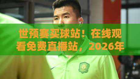 世预赛买球站!在线观看免费直播站,2026年你该注意啥? 世预赛买球站!在线观看免费直播站,2026年你该注意啥?