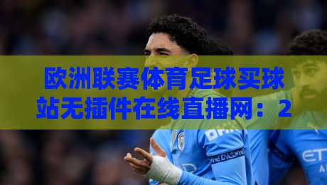 欧洲联赛体育足球买球站无插件在线直播网:2026观赛新体验,你试过没? 欧洲联赛体育足球买球站无插件在线直播网:2026观赛新体验,你试过没?