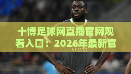十博足球网直播官网观看入口:2026年最新官方入口指南与使用技巧 十博足球网直播官网观看入口:2026年最新官方入口指南与使用技巧