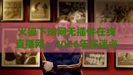 火狐下球网无插件在线直播网:2026年球迷必备的免费高清观赛神器 火狐下球网无插件在线直播网:2026年球迷必备的免费高清观赛神器