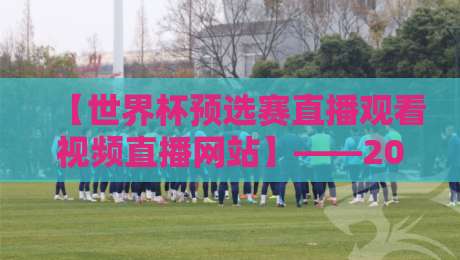 【世界杯预选赛直播观看视频直播网站】——2026年最全观赛指南,赶紧收藏! 【世界杯预选赛直播观看视频直播网站】——2026年最全观赛指南,赶紧收藏!