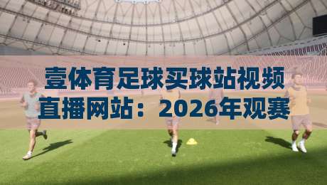 壹体育足球买球站视频直播网站:2026年观赛新选择,你试过没? 壹体育足球买球站视频直播网站:2026年观赛新选择,你试过没?