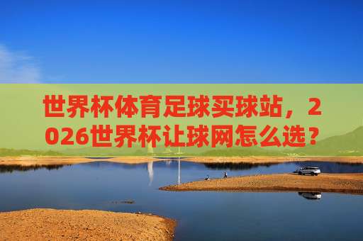 世界杯苏格兰让球网-188买球网足球体育:2026年晋级之路的盘口深度解析