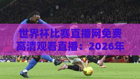 世界杯比赛直播网免费高清观看直播:2026年看球别踩坑,老球迷教你选平台 世界杯比赛直播网免费高清观看直播:2026年看球别踩坑,老球迷教你选平台