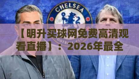 【明升买球网免费高清观看直播】:2026年最全观赛指南与实用技巧 【明升买球网免费高清观看直播】:2026年最全观赛指南与实用技巧