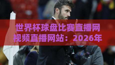 世界杯球盘比赛直播网视频直播网站:2026年观赛指南与避坑技巧 世界杯球盘比赛直播网视频直播网站:2026年观赛指南与避坑技巧