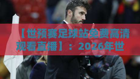 【世预赛足球站免费高清观看直播】：2026年世预赛观赛攻略，这些免费渠道你试过吗？