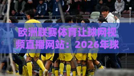 欧洲联赛体育让球网视频直播网站:2026年球迷必知的高清观赛新选择 欧洲联赛体育让球网视频直播网站:2026年球迷必知的高清观赛新选择