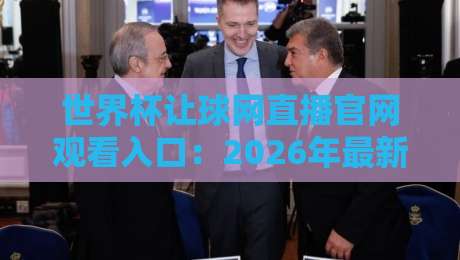 世界杯让球网直播官网观看入口:2026年最新官方入口与观赛指南 世界杯让球网直播官网观看入口:2026年最新官方入口与观赛指南