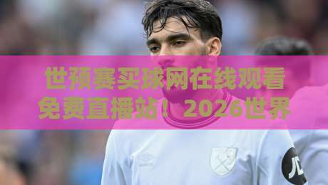 世预赛买球网在线观看免费直播站!2026世界杯预选赛最新观赛指南 世预赛买球网在线观看免费直播站!2026世界杯预选赛最新观赛指南