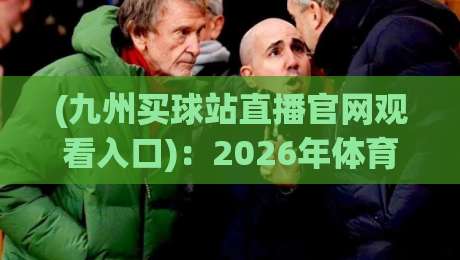 (九州买球站直播官网观看入口):2026年体育迷必看的直播入口全攻略 (九州买球站直播官网观看入口):2026年体育迷必看的直播入口全攻略