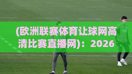 (欧洲联赛体育让球网高清比赛直播网)：2026年观赛新体验！【欧洲联赛体育让球网高清比赛直播网】让你不错过任何精彩瞬间