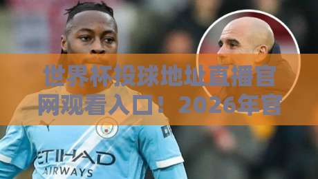 世界杯投球地址直播官网观看入口!2026年官方渠道全攻略 世界杯投球地址直播官网观看入口!2026年官方渠道全攻略