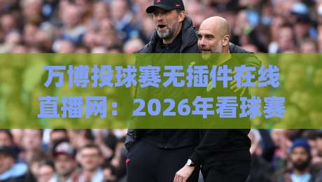 万博投球赛无插件在线直播网:2026年看球赛的新姿势,你get了吗? 万博投球赛无插件在线直播网:2026年看球赛的新姿势,你get了吗?