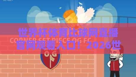 世界杯体育比球网直播官网观看入口!2026世界杯观赛指南全解析 世界杯体育比球网直播官网观看入口!2026世界杯观赛指南全解析
