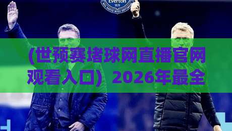 (世预赛堵球网直播官网观看入口) 2026年最全观赛指南:别再被假链接坑了 (世预赛堵球网直播官网观看入口) 2026年最全观赛指南:别再被假链接坑了