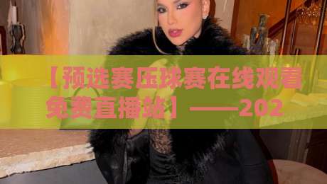 【预选赛压球赛在线观看免费直播站】——2026观赛攻略:这些平台让你不错过任何精彩 【预选赛压球赛在线观看免费直播站】——2026观赛攻略:这些平台让你不错过任何精彩