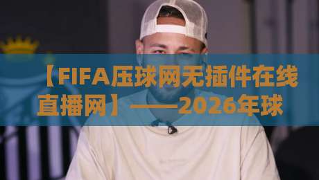【FIFA压球网无插件在线直播网】——2026年球迷必备的观赛神器 【FIFA压球网无插件在线直播网】——2026年球迷必备的观赛神器