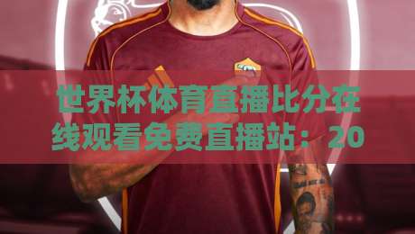 世界杯体育直播比分在线观看免费直播站:2026年观赛全攻略 世界杯体育直播比分在线观看免费直播站:2026年观赛全攻略