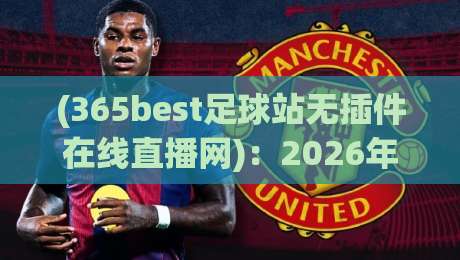 (365best足球站无插件在线直播网):2026年老球迷私藏的看球神器,别再走弯路了 (365best足球站无插件在线直播网):2026年老球迷私藏的看球神器,别再走弯路了