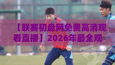 【联赛初盘网免费高清观看直播】2026年最全观赛攻略,球迷必看! 【联赛初盘网免费高清观看直播】2026年最全观赛攻略,球迷必看!