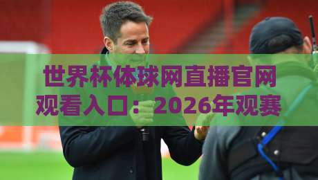 世界杯体球网直播官网观看入口：2026年观赛必备指南与实战经验
