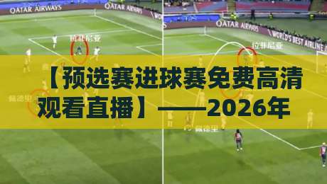 【预选赛进球赛免费高清观看直播】——2026年最全观赛指南来了！