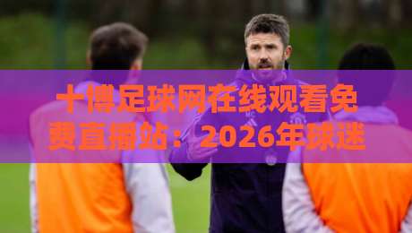 十博足球网在线观看免费直播站：2026年球迷必备的观赛指南