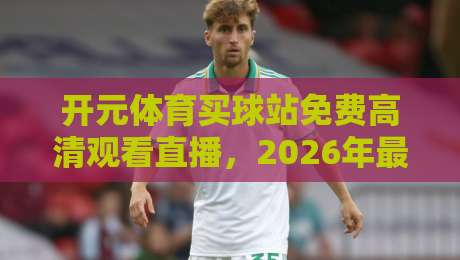 开元体育买球站免费高清观看直播，2026年最新观赛指南！（开元体育买球站）