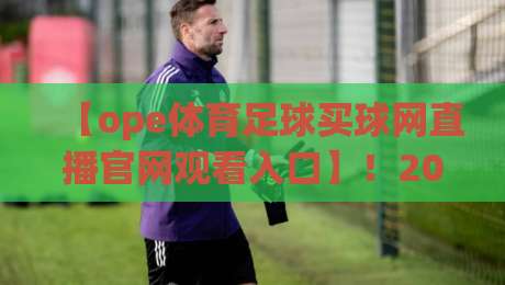 【ope体育足球买球网直播官网观看入口】！2026年最新入口与实测体验分享