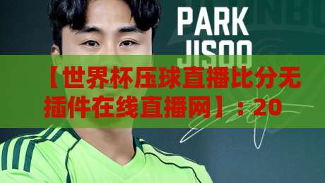 【世界杯压球直播比分无插件在线直播网】: 2026年看球不卡顿，无插件畅享高清直播