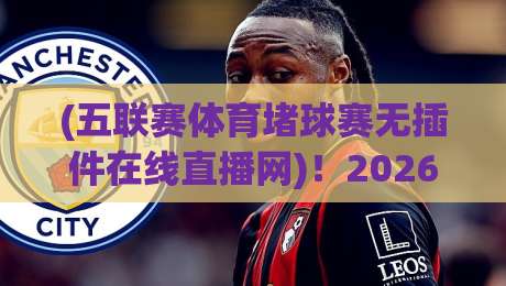 (五联赛体育堵球赛无插件在线直播网)！2026球迷新宠——零卡顿、不折腾的观赛方式