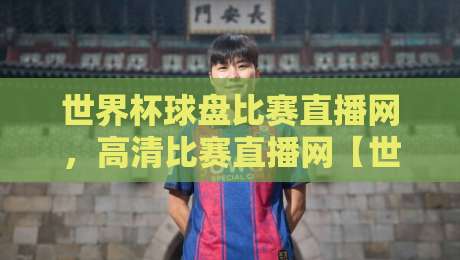 世界杯球盘比赛直播网,高清比赛直播网【世界杯球盘比赛直播网】2026观赛新体验! 世界杯球盘比赛直播网,高清比赛直播网【世界杯球盘比赛直播网】2026观赛新体验!