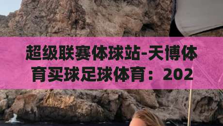 超级联赛体球站-天博体育买球足球体育:2026年赛事趋势与玩法解析(超级联赛体球站)