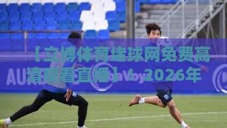 【立博体育堵球网免费高清观看直播】！2026年球迷必看指南