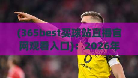 (365best买球站直播官网观看入口)：2026年新手避坑与高效观赛全攻略