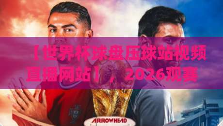 【世界杯球盘压球站视频直播网站】，2026观赛新姿势你get了吗？