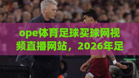 ope体育足球买球网视频直播网站，2026年足球迷的观赛新选择！