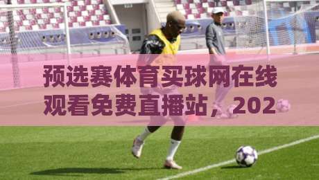 预选赛体育买球网在线观看免费直播站，2026年最全观赛指南！