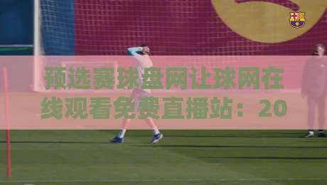 预选赛球盘网让球网在线观看免费直播站：2026年最新观赛与盘口解析指南