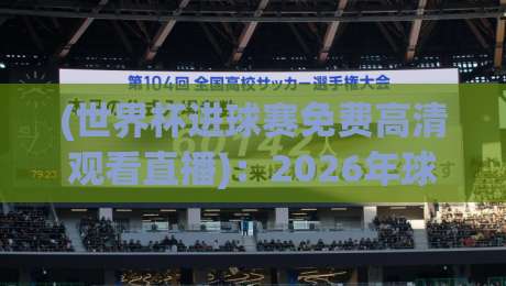 (世界杯进球赛免费高清观看直播):2026年球迷必收藏的4个实战观看路径 (世界杯进球赛免费高清观看直播):2026年球迷必收藏的4个实战观看路径