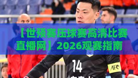 【世预赛压球赛高清比赛直播网】2026观赛指南：如何找到稳定不卡顿的直播平台