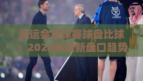 奥运会足球赛球盘比球:2026年最新盘口趋势与竞猜技巧解析