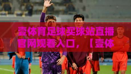 壹体育足球买球站直播官网观看入口，【壹体育足球买球站直播官网观看入口】2026最新实测指南