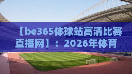【be365体球站高清比赛直播网】：2026年体育爱好者不可错过的超清直播平台