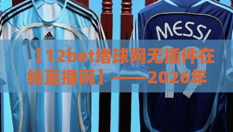 【12bet堵球网无插件在线直播网】——2026年观赛新选择？