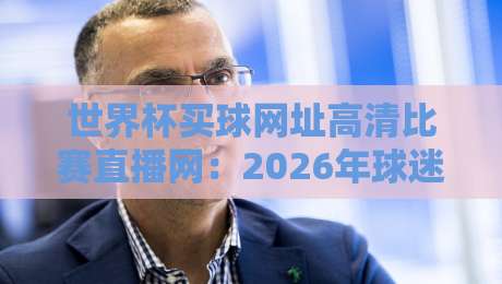 世界杯买球网址高清比赛直播网：2026年球迷必看的真伪鉴别与体验指南